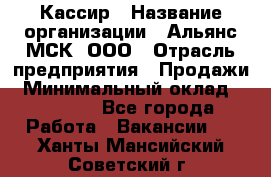 Кассир › Название организации ­ Альянс-МСК, ООО › Отрасль предприятия ­ Продажи › Минимальный оклад ­ 25 000 - Все города Работа » Вакансии   . Ханты-Мансийский,Советский г.